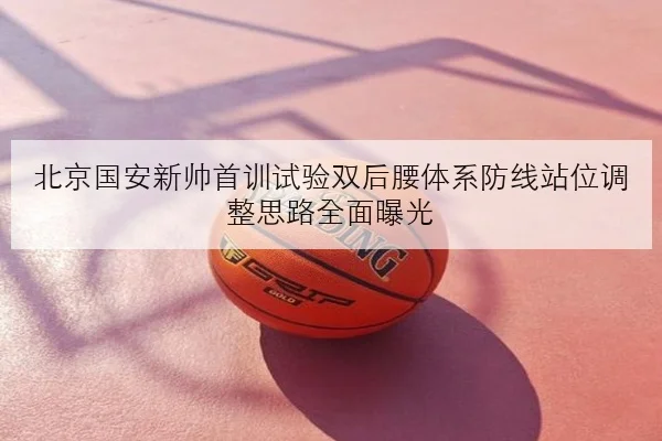 北京国安新帅首训试验双后腰体系防线站位调整思路全面曝光